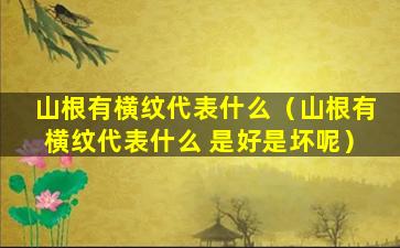 山根有横纹代表什么（山根有横纹代表什么 是好是坏呢）